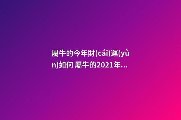屬牛的今年財(cái)運(yùn)如何 屬牛的2021年的運(yùn)勢(shì)-第1張-觀點(diǎn)-玄機(jī)派